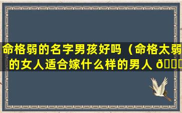 命格弱的名字男孩好吗（命格太弱的女人适合嫁什么样的男人 🍁 ）